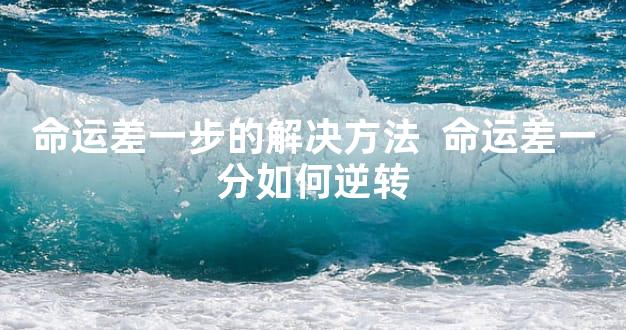 命运差一步的解决方法  命运差一分如何逆转